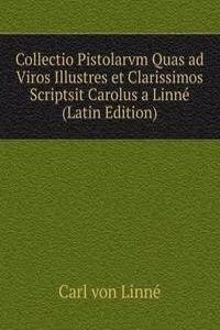 Collectio Pistolarvm Quas ad Viros Illustres et Clarissimos Scriptsit Carolus a Linne (Latin Edition)