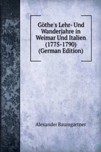Gothe's Lehr- Und Wanderjahre in Weimar Und Italien (1775-1790) (German Edition)