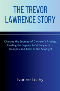 Trevor Lawrence Story: Charting the Journey of Clemson's Prodigy, Leading the Jaguars to Victory Amidst Triumphs and Trials in the Spotlight