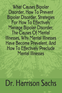 What Causes Bipolar Disorder, How To Prevent Bipolar Disorder, Strategies For How To Effectively Manage Bipolar Disorder, The Causes Of Mental Illnesses, Why Mental Illnesses Have Become Prevalent, And How To Effectively Preclude Mental Illnesses
