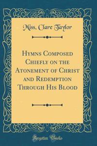 Hymns Composed Chiefly on the Atonement of Christ and Redemption Through His Blood (Classic Reprint)