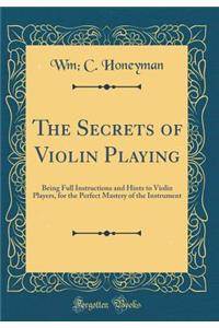 The Secrets of Violin Playing: Being Full Instructions and Hints to Violin Players, for the Perfect Mastery of the Instrument (Classic Reprint)