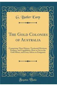 The Gold Colonies of Australia: Comprising Their History, Territorial Divisions, Produce, and Capabilities, How to Get to the Gold Mines, and Every Advice to Emigrants (Classic Reprint)