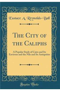 The City of the Caliphs: A Popular Study of Cairo and Its Environs and the Nile and Its Antiquities (Classic Reprint)