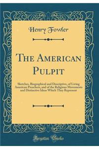 The American Pulpit: Sketches, Biographical and Descriptive, of Living American Preachers, and of the Religious Movements and Distinctive Ideas Which They Represent (Classic Reprint): Sketches, Biographical and Descriptive, of Living American Preachers, and of the Religious Movements and Distinctive Ideas Which They Represent (Cla