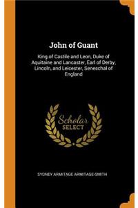 John of Guant: King of Castile and Leon, Duke of Aquitaine and Lancaster, Earl of Derby, Lincoln, and Leicester, Seneschal of England