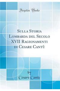 Sulla Storia Lombarda del Secolo XVII Ragionamenti Di Cesare CantÃ¹ (Classic Reprint)