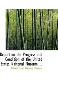 Report on the Progress and Condition of the United States Naitonal Museum ...