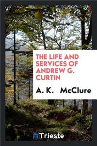 The Life and Services of Andrew G. Curtin: An Address by A. K. McClure, Delivered in the House ...