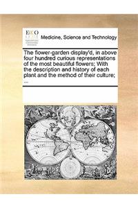 The Flower-Garden Display'd, in Above Four Hundred Curious Representations of the Most Beautiful Flowers; With the Description and History of Each Plant and the Method of Their Culture; ...