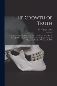 Growth of Truth; as Illustrated in the Discovery of the Circulation of the Blood. Being the Harveian Oration Delivered at the Royal College of Physicians, London, October 18, 1906