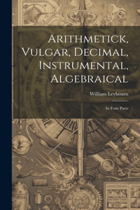 Arithmetick, Vulgar, Decimal, Instrumental, Algebraical