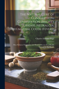 Natural Cure of Consumption, Constipation, Bright's Disease, Neuralgia, Rheumatism, Colds (Fevers) Etc