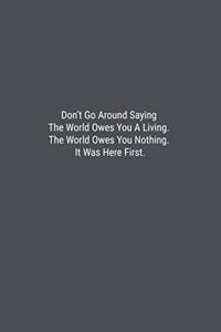 Don't Go Around Saying The World Owes You A Living. The World Owes You Nothing. It Was Here First.