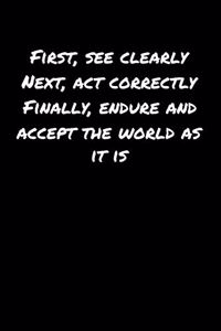 First See Clearly Next Act Correctly Finally Endure and Accept The World As It Is