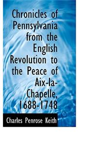 Chronicles of Pennsylvania from the English Revolution to the Peace of AIX-La-Chapelle, 1688-1748