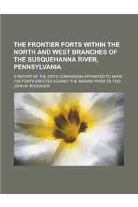 The Frontier Forts Within the North and West Branches of the Susquehanna River, Pennsylvania; A Report of the State Commission Appointed to Mark the F