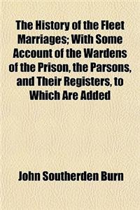 The History of the Fleet Marriages; With Some Account of the Wardens of the Prison, the Parsons, and Their Registers, to Which Are Added Notices of th