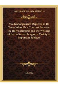 Swedenborgianism Depicted in Its True Colors or a Contrast Between the Holy Scriptures and the Writings of Baron Swedenborg on a Variety of Important Subjects