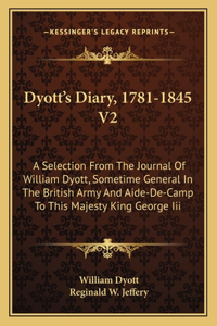 Dyott's Diary, 1781-1845 V2: A Selection From The Journal Of William Dyott, Sometime General In The British Army And Aide-De-Camp To This Majesty King George Iii