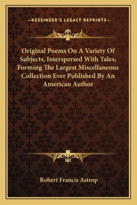 Original Poems on a Variety of Subjects, Interspersed with Tales; Forming the Largest Miscellaneous Collection Ever Published by an American Author