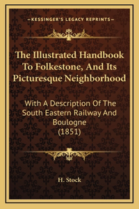 The Illustrated Handbook to Folkestone, and Its Picturesque Neighborhood