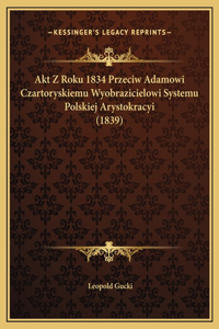 Akt Z Roku 1834 Przeciw Adamowi Czartoryskiemu Wyobrazicielowi Systemu Polskiej Arystokracyi (1839)