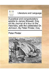 A Poetical and Congratulatory Epistle to James Boswell, Esq. on His Journal of a Tour to the Hebrides, with the Celebrated Dr. Johnson. by Peter Pindar, Esq.