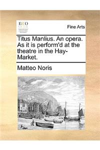 Titus Manlius. an Opera. as It Is Perform'd at the Theatre in the Hay-Market.