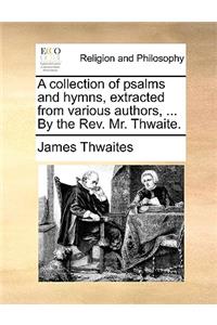 A Collection of Psalms and Hymns, Extracted from Various Authors, ... by the REV. Mr. Thwaite.