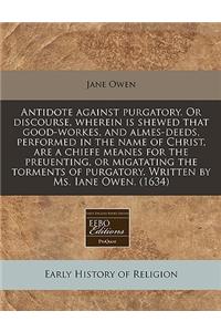Antidote Against Purgatory. or Discourse, Wherein Is Shewed That Good-Workes, and Almes-Deeds, Performed in the Name of Christ, Are a Chiefe Meanes for the Preuenting, or Migatating the Torments of Purgatory. Written by Ms. Iane Owen. (1634)