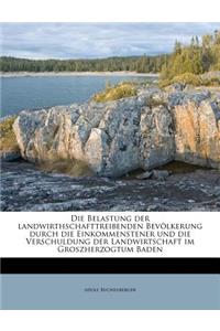 Belastung Der Landwirthschafttreibenden Bevolkerung Durch Die Einkommenstener Und Die Verschuldung Der Landwirtschaft Im Groszherzogtum Baden