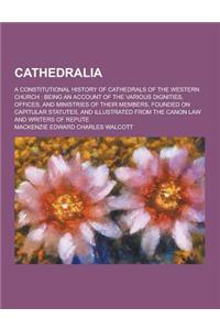 Cathedralia; A Constitutional History of Cathedrals of the Western Church: Being an Account of the Various Dignities, Offices, and Ministries of Their