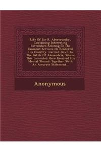 Life of Sir R. Abercromby, Containing Interesting Particulars Relating to the Eminent Services He Rendered His Country, Carried Down to the Battle of