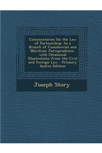 Commentaries on the Law of Partnership: As a Branch of Commercial and Maritime Jurisprudence, with Occasional Illustrations from the Civil and Foreign Law