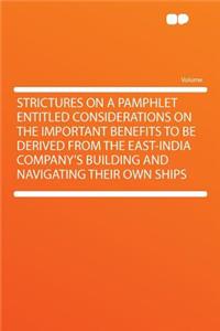 Strictures on a Pamphlet Entitled Considerations on the Important Benefits to Be Derived from the East-India Company's Building and Navigating Their Own Ships