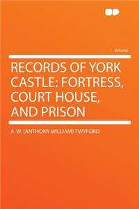 Records of York Castle: Fortress, Court House, and Prison