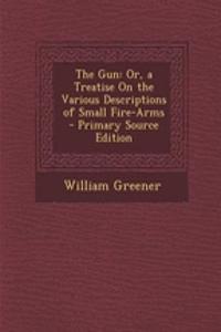 The Gun: Or, a Treatise on the Various Descriptions of Small Fire-Arms