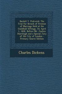 Bardell V. Pickwick: The Trial for Breach of Promise of Marriage Held at the Guildhall Sittings, on April 1, 1828, Before Mr. Justice Stareleigh and a Special Jury of the City of London - Primary Source Edition