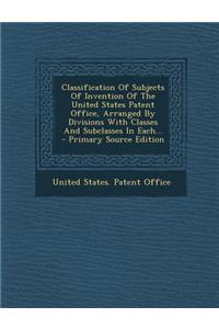 Classification of Subjects of Invention of the United States Patent Office, Arranged by Divisions with Classes and Subclasses in Each...