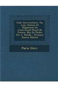 Code Universitaire, Ou, Lois, Statuts Et Reglemens de L'Universite Royal de France, MIS En Ordre Par A. Rendu - Primary Source Edition