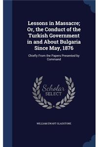 Lessons in Massacre; Or, the Conduct of the Turkish Government in and About Bulgaria Since May, 1876