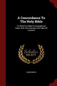 A Concordance to the Holy Bible: To Which Is Added a Geographical Index, with the Calendar and Table of Lessons