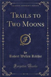 Trails to Two Moons (Classic Reprint)