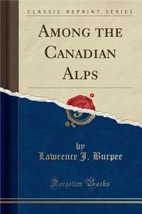 Among the Canadian Alps (Classic Reprint)