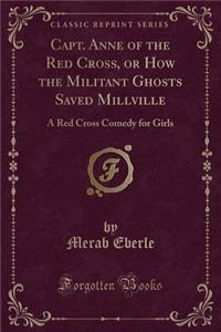 Capt. Anne of the Red Cross, or How the Militant Ghosts Saved Millville: A Red Cross Comedy for Girls (Classic Reprint)