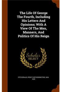 The Life of George the Fourth, Including His Letters and Opinions; With a View of the Men, Manners, and Politics of His Reign