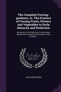 The Complete Forcing-gardener, or, The Practice of Forcing Fruits, Flowers and Vegetables to Early Maturity and Perfection