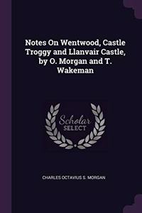 Notes On Wentwood, Castle Troggy and Llanvair Castle, by O. Morgan and T. Wakeman