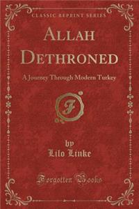 Allah Dethroned: A Journey Through Modern Turkey (Classic Reprint)